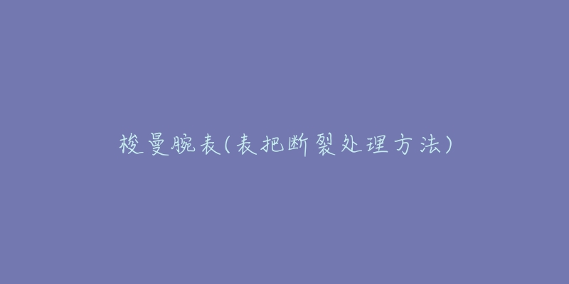 梭曼腕表(表把断裂处理方法)-名表号 梭曼腕表(表把断裂处理方法)