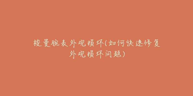 梭曼腕表外观损坏(如何快速修复外观损坏问题)