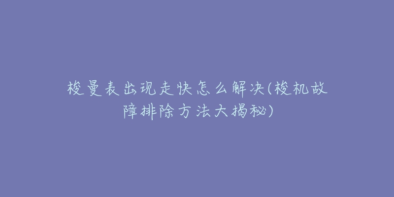 梭曼表出现走快怎么解决(梭机故障排除方法大揭秘)-名表号 梭曼表出现走快怎么解决(梭机故障排除方法大揭秘)