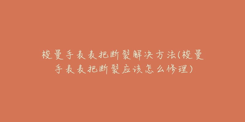 梭曼手表表把断裂解决方法(梭曼手表表把断裂应该怎么修理)-名表号 梭曼手表表把断裂解决方法(梭曼手表表把断裂应该怎么修理)