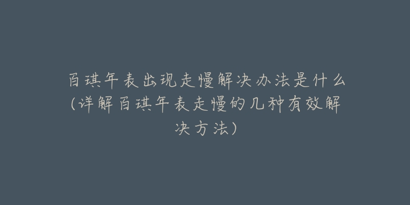 百琪年表出现走慢解决办法是什么(详解百琪年表走慢的几种有效解决方法)-名表号 百琪年表出现走慢解决办法是什么(详解百琪年表走慢的几种有效解决方法)
