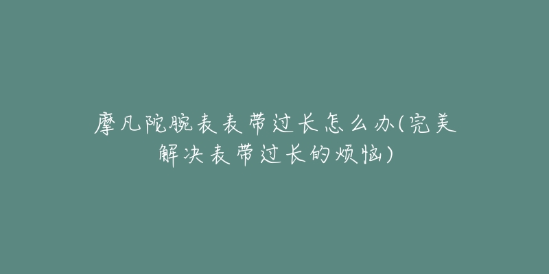 摩凡陀腕表表带过长怎么办(完美解决表带过长的烦恼)-名表号 摩凡陀腕表表带过长怎么办(完美解决表带过长的烦恼)