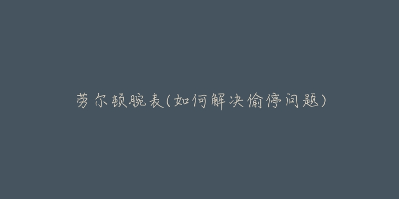 劳尔顿腕表(如何解决偷停问题)-名表号 劳尔顿腕表(如何解决偷停问题)