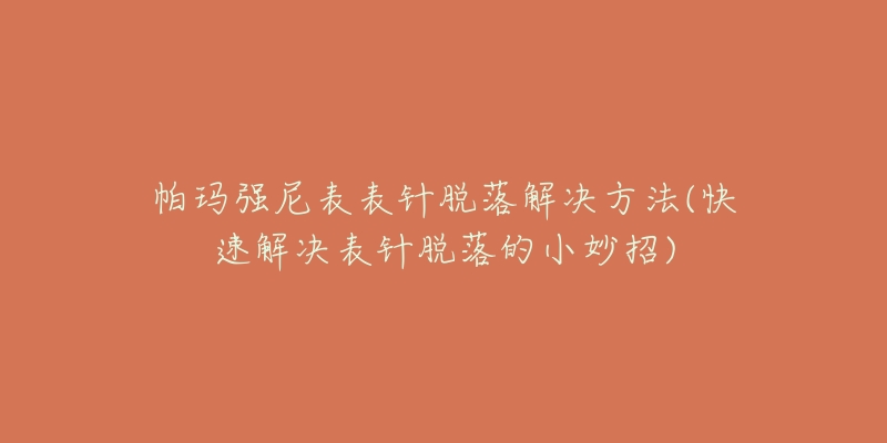 帕玛强尼表表针脱落解决方法(快速解决表针脱落的小妙招)-名表号 帕玛强尼表表针脱落解决方法(快速解决表针脱落的小妙招)