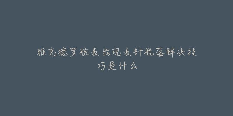 雅克德罗腕表出现表针脱落解决技巧是什么-名表号 雅克德罗腕表出现表针脱落解决技巧是什么