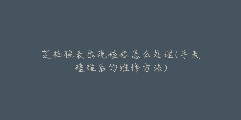 芝柏腕表出现磕碰怎么处理(手表磕碰后的维修方法)-名表号 芝柏腕表出现磕碰怎么处理(手表磕碰后的维修方法)