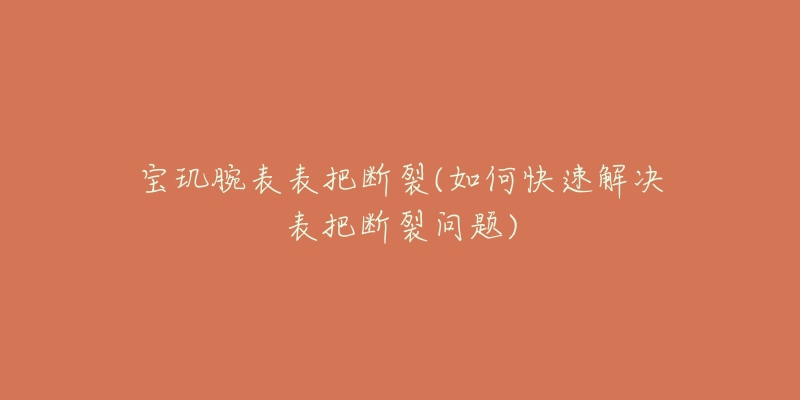 宝玑腕表表把断裂(如何快速解决表把断裂问题)-名表号 宝玑腕表表把断裂(如何快速解决表把断裂问题)