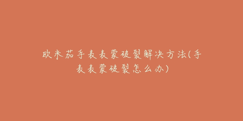 欧米茄手表表蒙破裂解决方法(手表表蒙破裂怎么办)-名表号 欧米茄手表表蒙破裂解决方法(手表表蒙破裂怎么办)