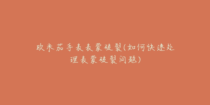 欧米茄手表表蒙破裂(如何快速处理表蒙破裂问题)-名表号 欧米茄手表表蒙破裂(如何快速处理表蒙破裂问题)