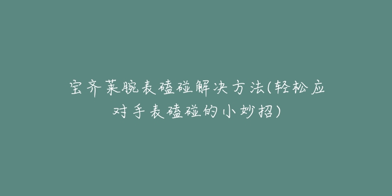 宝齐莱腕表磕碰解决方法(轻松应对手表磕碰的小妙招)-名表号 宝齐莱腕表磕碰解决方法(轻松应对手表磕碰的小妙招)