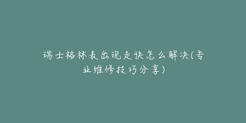瑞士格林表出现走快怎么解决(专业维修技巧分享)-名表号 瑞士格林表出现走快怎么解决(专业维修技巧分享)
