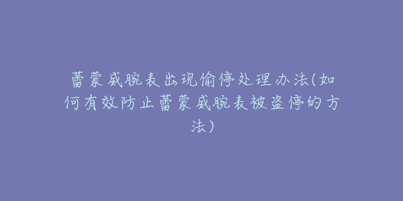 蕾蒙威腕表出现偷停处理办法(如何有效防止蕾蒙威腕表被盗停的方法)-名表号 蕾蒙威腕表出现偷停处理办法(如何有效防止蕾蒙威腕表被盗停的方法)