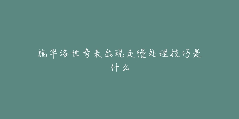 施华洛世奇表出现走慢处理技巧是什么-名表号 施华洛世奇表出现走慢处理技巧是什么
