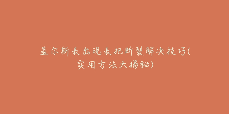 盖尔斯表出现表把断裂解决技巧(实用方法大揭秘)-名表号 盖尔斯表出现表把断裂解决技巧(实用方法大揭秘)
