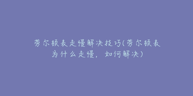 劳尔顿表走慢解决技巧(劳尔顿表为什么走慢,如何解决)-名表号 劳尔顿表走慢解决技巧(劳尔顿表为什么走慢,如何解决)
