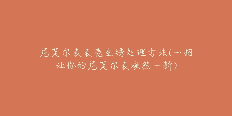 尼芙尔表表壳生锈处理方法(一招让你的尼芙尔表焕然一新)-名表号 尼芙尔表表壳生锈处理方法(一招让你的尼芙尔表焕然一新)