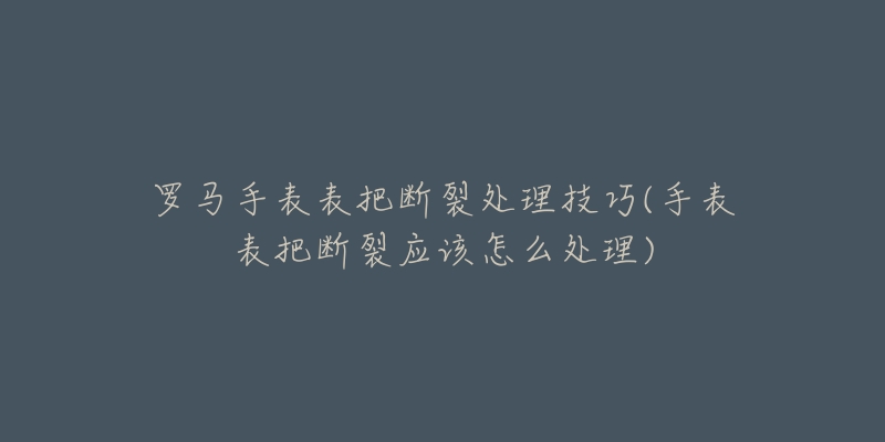 罗马手表表把断裂处理技巧(手表表把断裂应该怎么处理)-名表号 罗马手表表把断裂处理技巧(手表表把断裂应该怎么处理)