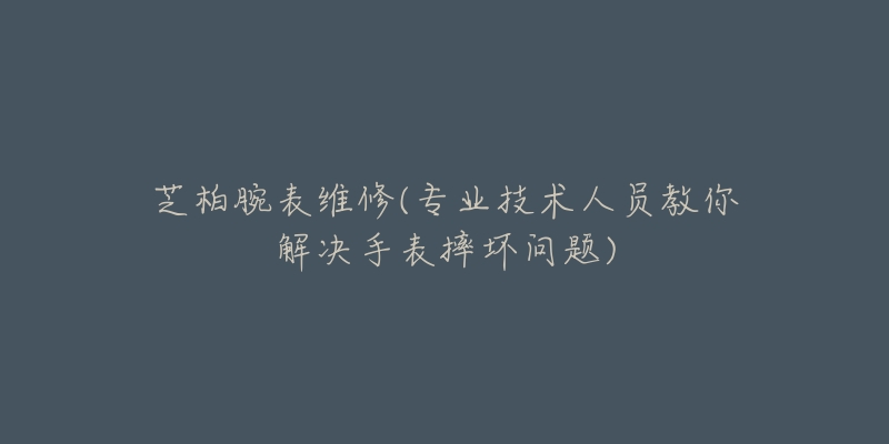 芝柏腕表维修(专业技术人员教你解决手表摔坏问题)-名表号 芝柏腕表维修(专业技术人员教你解决手表摔坏问题)