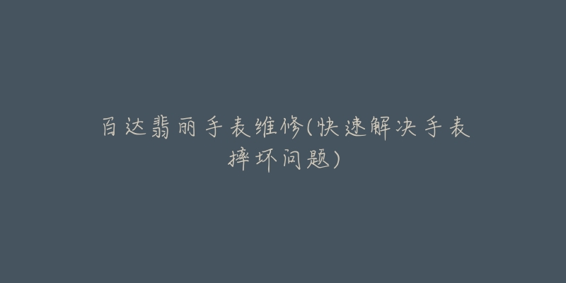 百达翡丽手表维修(快速解决手表摔坏问题)-名表号 百达翡丽手表维修(快速解决手表摔坏问题)