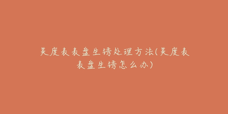 美度表表盘生锈处理方法(美度表表盘生锈怎么办)-名表号 美度表表盘生锈处理方法(美度表表盘生锈怎么办)