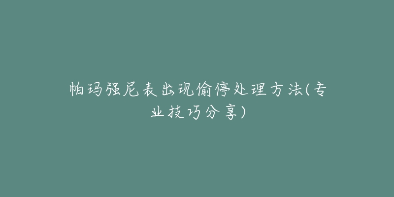 帕玛强尼表出现偷停处理方法(专业技巧分享)-名表号 帕玛强尼表出现偷停处理方法(专业技巧分享)