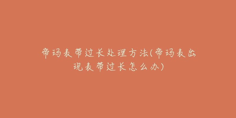 帝玛表带过长处理方法(帝玛表出现表带过长怎么办)-名表号 帝玛表带过长处理方法(帝玛表出现表带过长怎么办)