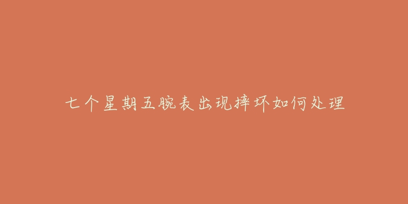 七个星期五腕表出现摔坏如何处理-名表号 七个星期五腕表出现摔坏如何处理