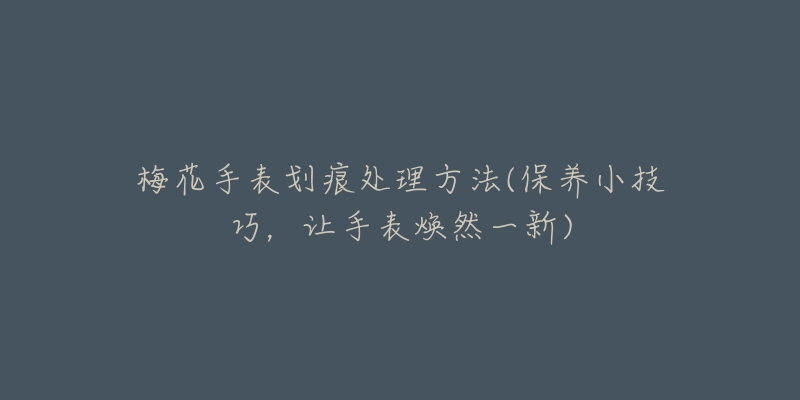 梅花手表划痕处理方法(保养小技巧,让手表焕然一新)-名表号 梅花手表划痕处理方法(保养小技巧,让手表焕然一新)