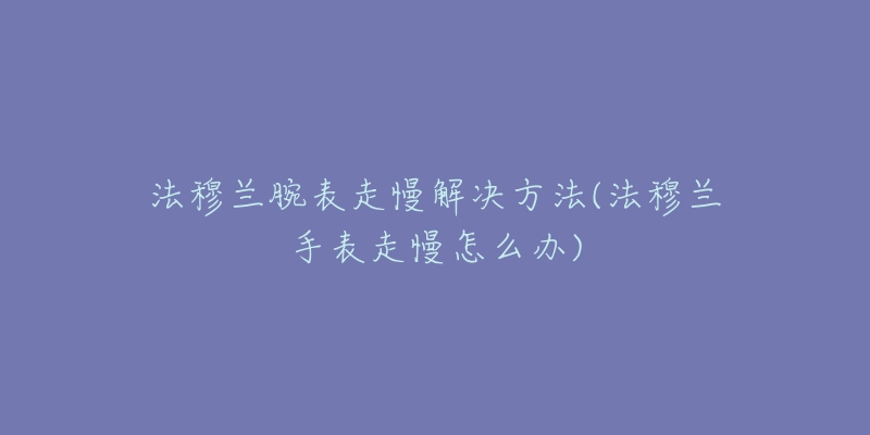 法穆兰腕表走慢解决方法(法穆兰手表走慢怎么办)-名表号 法穆兰腕表走慢解决方法(法穆兰手表走慢怎么办)