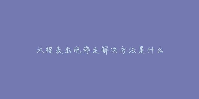 天梭表出现停走解决方法是什么-名表号 天梭表出现停走解决方法是什么