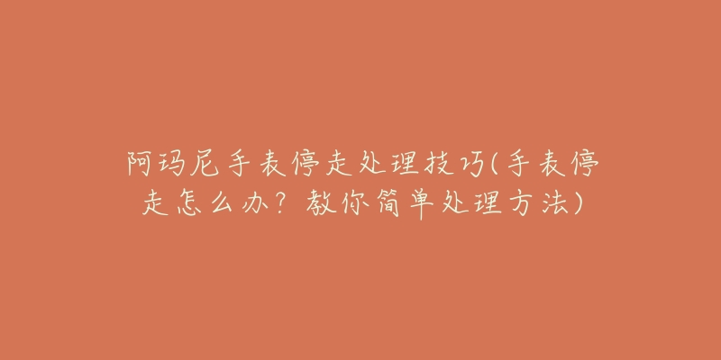 阿玛尼手表停走处理技巧(手表停走怎么办?教你简单处理方法)-名表号 阿玛尼手表停走处理技巧(手表停走怎么办?教你简单处理方法)