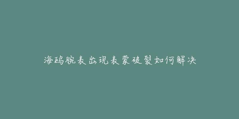 海鸥腕表出现表蒙破裂如何解决-名表号 海鸥腕表出现表蒙破裂如何解决
