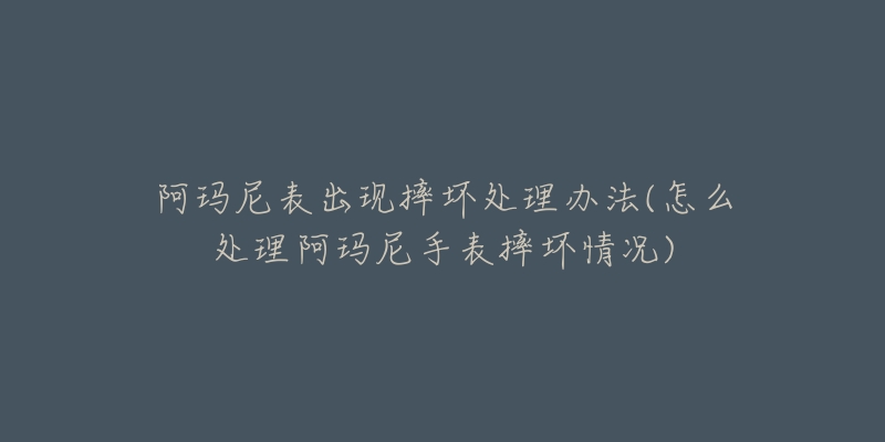 阿玛尼表出现摔坏处理办法(怎么处理阿玛尼手表摔坏情况)-名表号 阿玛尼表出现摔坏处理办法(怎么处理阿玛尼手表摔坏情况)