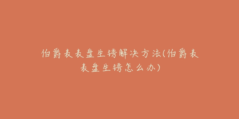 伯爵表表盘生锈解决方法(伯爵表表盘生锈怎么办)-名表号 伯爵表表盘生锈解决方法(伯爵表表盘生锈怎么办)