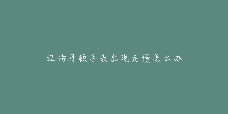 江诗丹顿手表出现走慢怎么办-名表号 江诗丹顿手表出现走慢怎么办