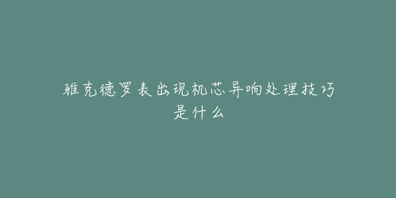 雅克德罗表出现机芯异响处理技巧是什么-名表号 雅克德罗表出现机芯异响处理技巧是什么