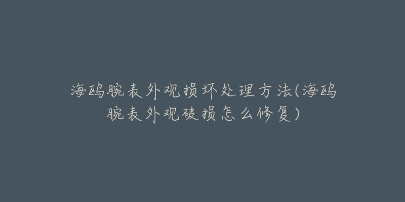 海鸥腕表外观损坏处理方法(海鸥腕表外观破损怎么修复)-名表号 海鸥腕表外观损坏处理方法(海鸥腕表外观破损怎么修复)