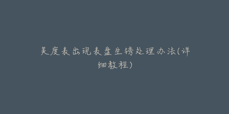 美度表出现表盘生锈处理办法(详细教程)-名表号 美度表出现表盘生锈处理办法(详细教程)
