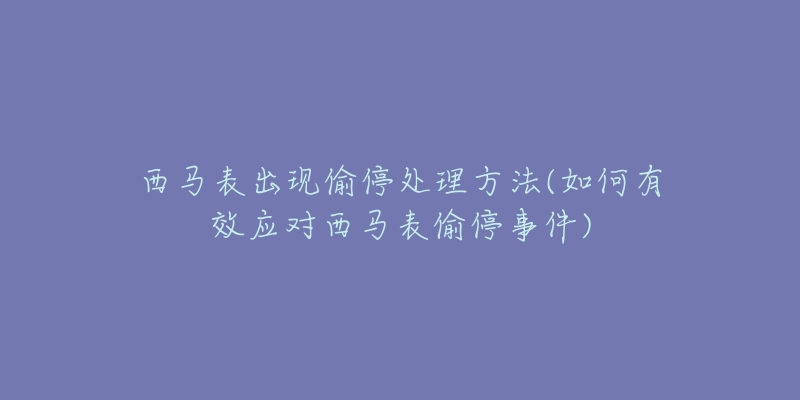 西马表出现偷停处理方法(如何有效应对西马表偷停事件)-名表号 西马表出现偷停处理方法(如何有效应对西马表偷停事件)
