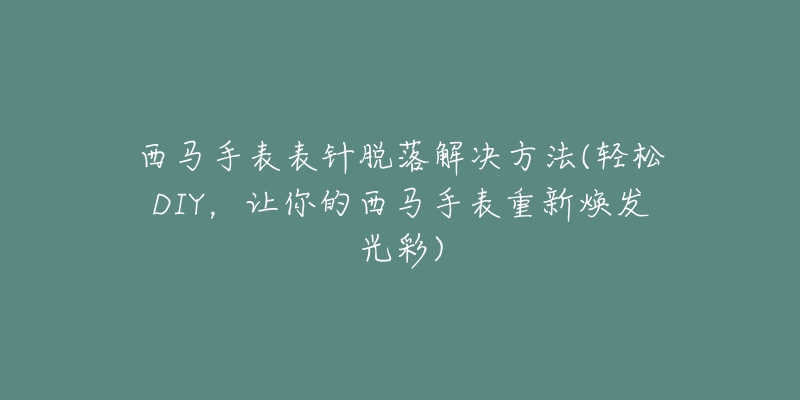 西马手表表针脱落解决方法(轻松DIY,让你的西马手表重新焕发光彩)-名表号 西马手表表针脱落解决方法(轻松DIY,让你的西马手表重新焕发光彩)