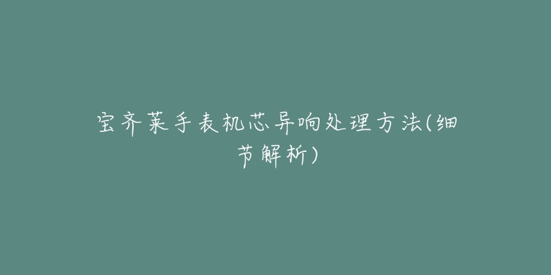 宝齐莱手表机芯异响处理方法(细节解析)-名表号 宝齐莱手表机芯异响处理方法(细节解析)