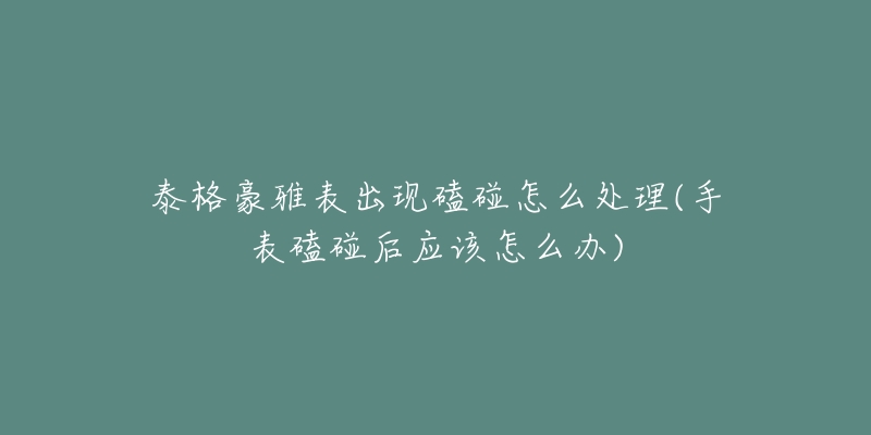泰格豪雅表出现磕碰怎么处理(手表磕碰后应该怎么办)-名表号 泰格豪雅表出现磕碰怎么处理(手表磕碰后应该怎么办)