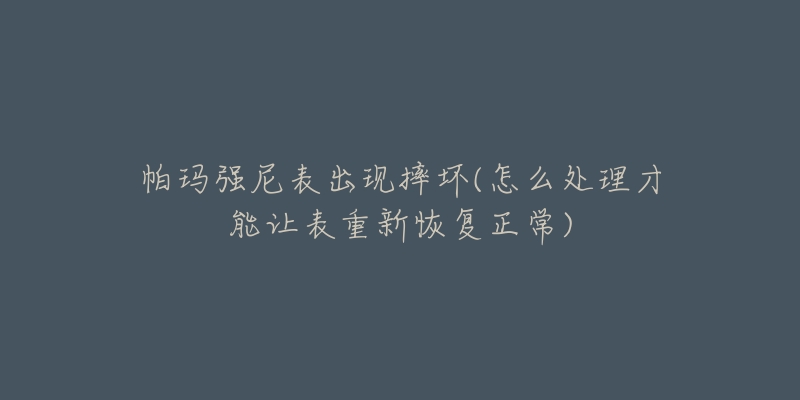 帕玛强尼表出现摔坏(怎么处理才能让表重新恢复正常)-名表号 帕玛强尼表出现摔坏(怎么处理才能让表重新恢复正常)