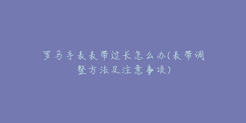 罗马手表表带过长怎么办(表带调整方法及注意事项)-名表号 罗马手表表带过长怎么办(表带调整方法及注意事项)