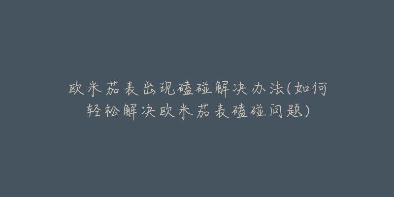 欧米茄表出现磕碰解决办法(如何轻松解决欧米茄表磕碰问题)-名表号 欧米茄表出现磕碰解决办法(如何轻松解决欧米茄表磕碰问题)