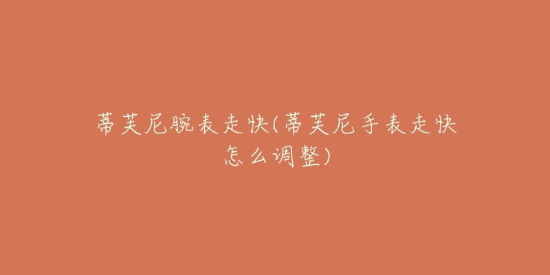 蒂芙尼腕表走快(蒂芙尼手表走快怎么调整)-名表号 蒂芙尼腕表走快(蒂芙尼手表走快怎么调整)