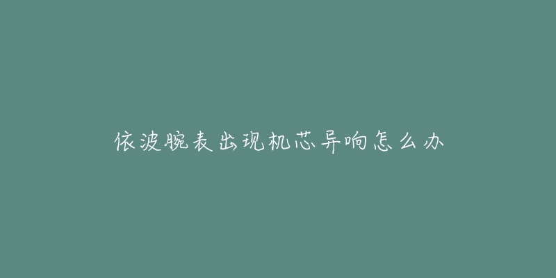 依波腕表出现机芯异响怎么办-名表号 依波腕表出现机芯异响怎么办