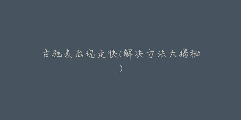 古驰表出现走快(解决方法大揭秘)-名表号 古驰表出现走快(解决方法大揭秘)