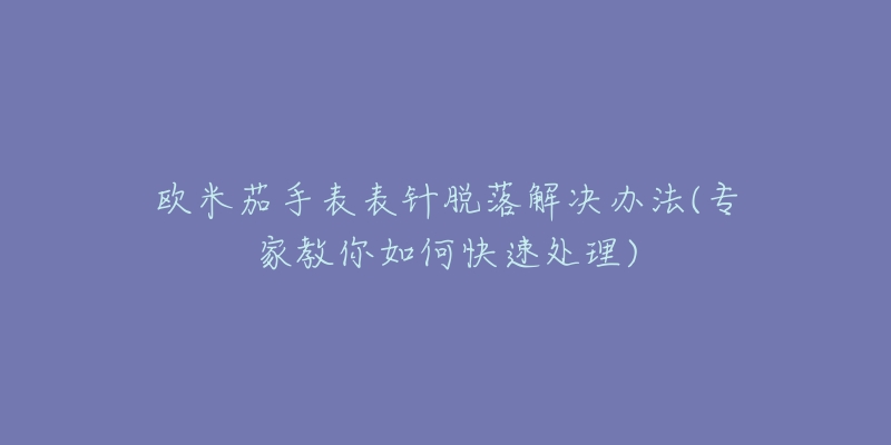 欧米茄手表表针脱落解决办法(专家教你如何快速处理)-名表号 欧米茄手表表针脱落解决办法(专家教你如何快速处理)