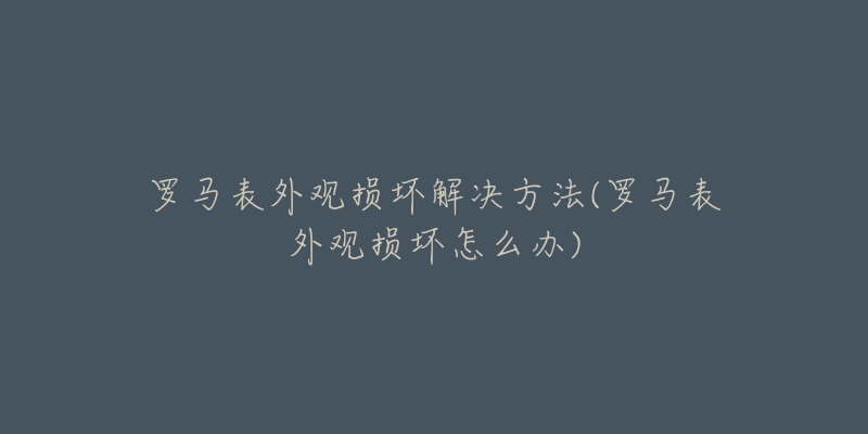 罗马表外观损坏解决方法(罗马表外观损坏怎么办)-名表号 罗马表外观损坏解决方法(罗马表外观损坏怎么办)